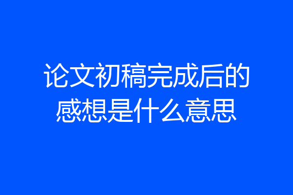 论文初稿完成后的感想是什么意思