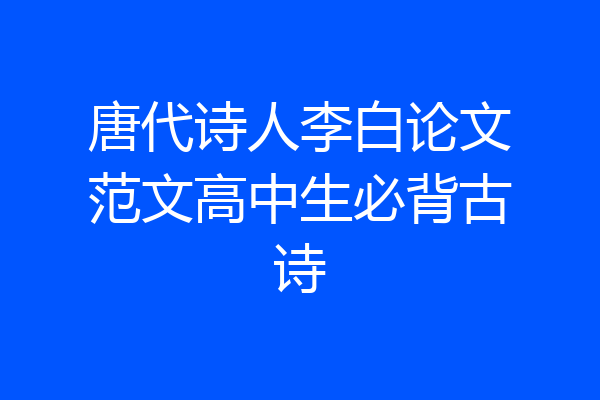 唐代诗人李白论文范文高中生必背古诗