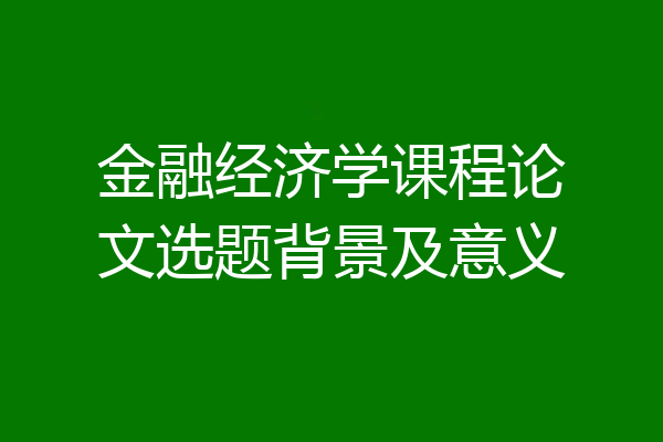 金融经济学课程论文选题背景及意义
