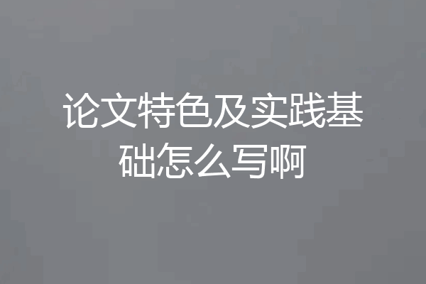 论文特色及实践基础怎么写啊
