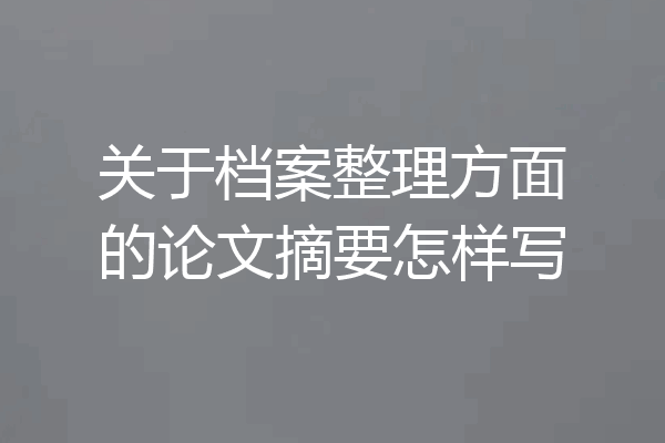 关于档案整理方面的论文摘要怎样写