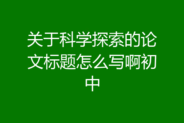 关于科学探索的论文标题怎么写啊初中
