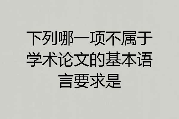下列哪一项不属于学术论文的基本语言要求是