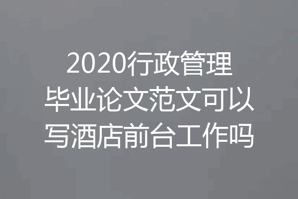 2020行政管理毕业论文范文可以写酒店前台工作吗