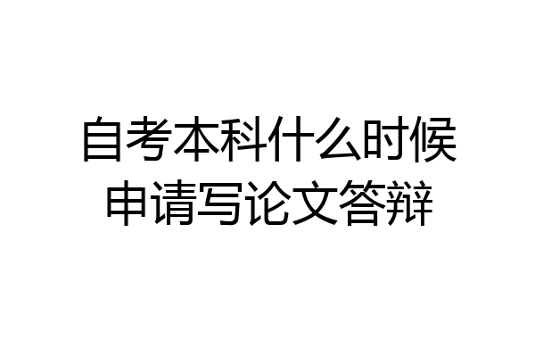 自考本科什么时候申请写论文答辩