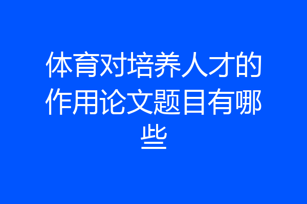 体育对培养人才的作用论文题目有哪些