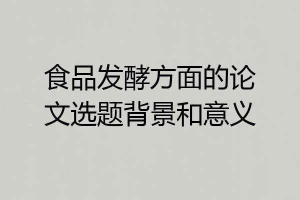 食品发酵方面的论文选题背景和意义