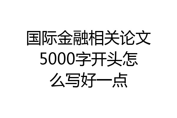 国际金融相关论文5000字开头怎么写好一点