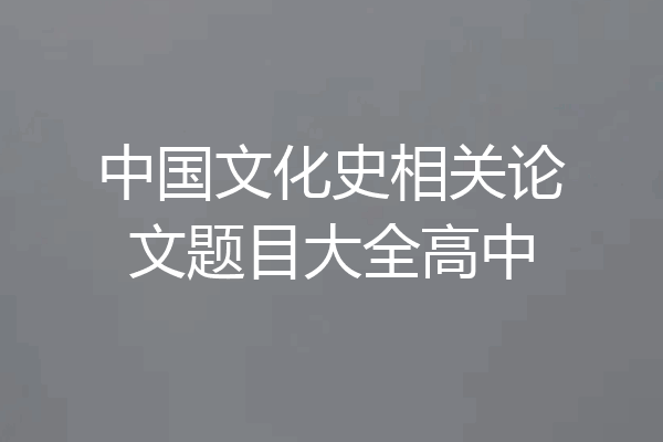 中国文化史相关论文题目大全高中
