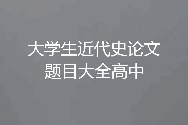大学生近代史论文题目大全高中