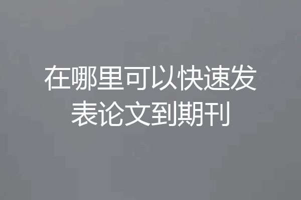 在哪里可以快速发表论文到期刊