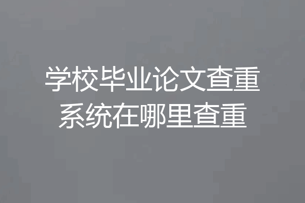 学校毕业论文查重系统在哪里查重