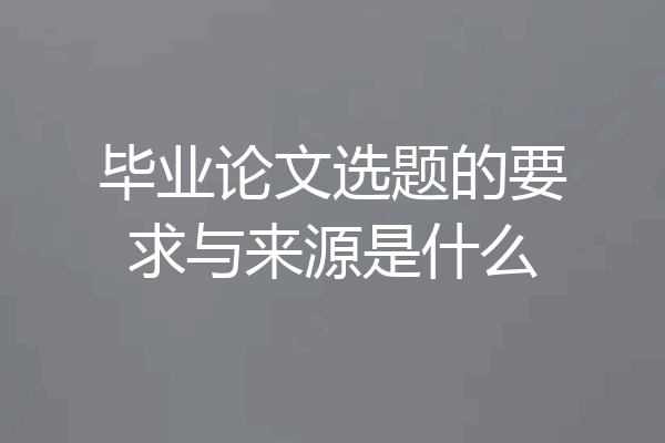 毕业论文选题的要求与来源是什么