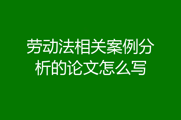 劳动法相关案例分析的论文怎么写