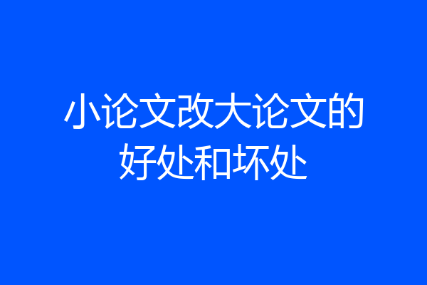 小论文改大论文的好处和坏处