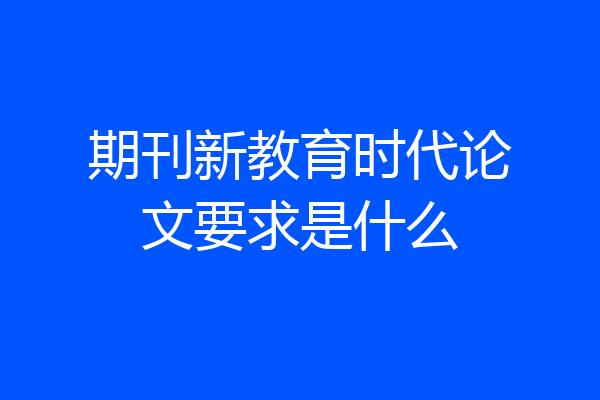 期刊新教育时代论文要求是什么