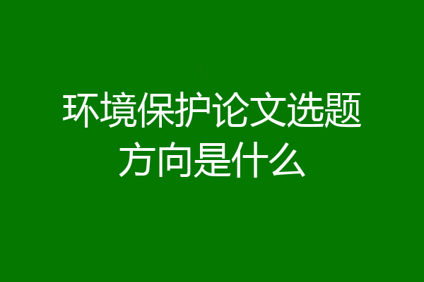 环境保护论文选题方向是什么