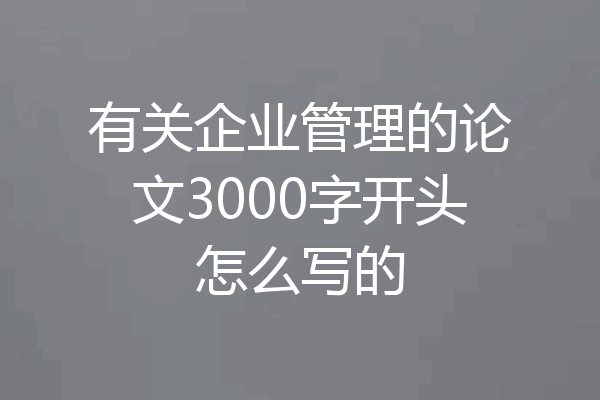 有关企业管理的论文3000字开头怎么写的