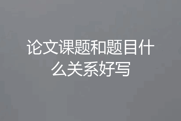 论文课题和题目什么关系好写