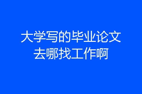 大学写的毕业论文去哪找工作啊