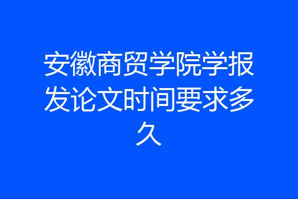 安徽商贸学院学报发论文时间要求多久