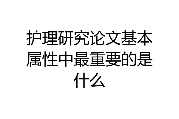 护理研究论文基本属性中最重要的是什么