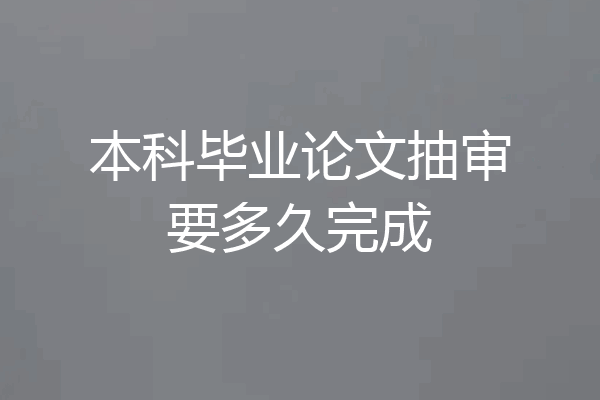 本科毕业论文抽审要多久完成