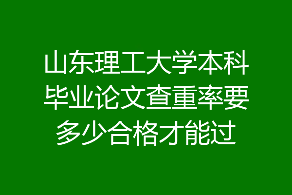 山东理工大学本科毕业论文查重率要多少合格才能过