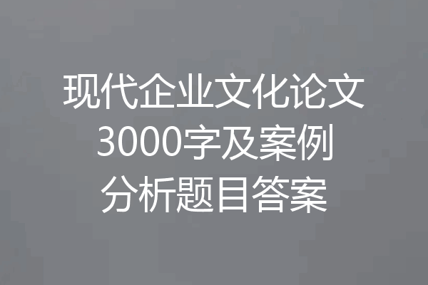 现代企业文化论文3000字及案例分析题目答案