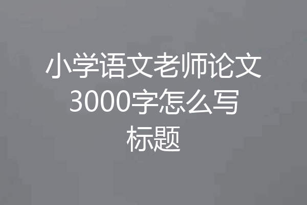 小学语文老师论文3000字怎么写标题