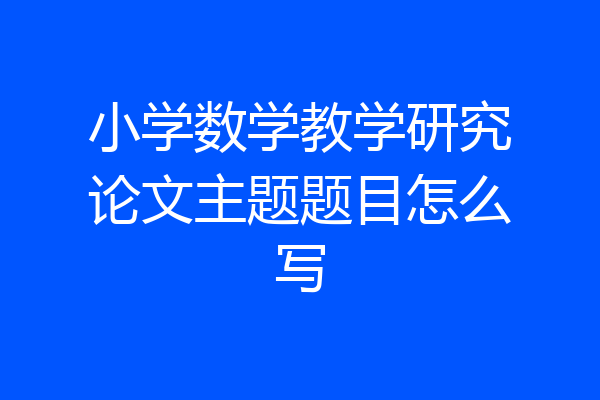 小学数学教学研究论文主题题目怎么写