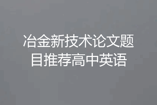 冶金新技术论文题目推荐高中英语