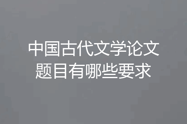 中国古代文学论文题目有哪些要求