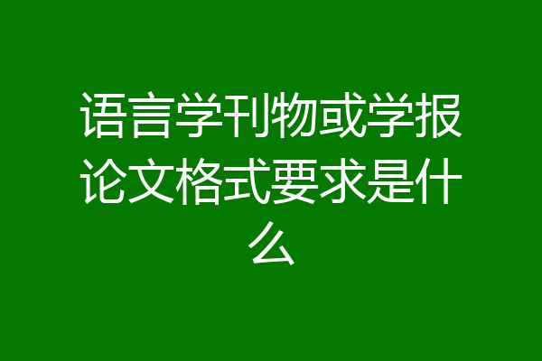 语言学刊物或学报论文格式要求是什么