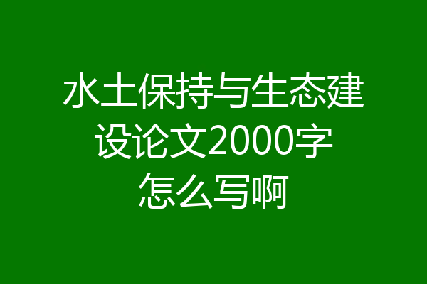水土保持与生态建设论文2000字怎么写啊