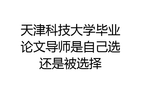 天津科技大学毕业论文导师是自己选还是被选择