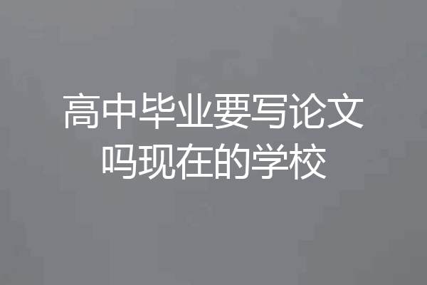 高中毕业要写论文吗现在的学校