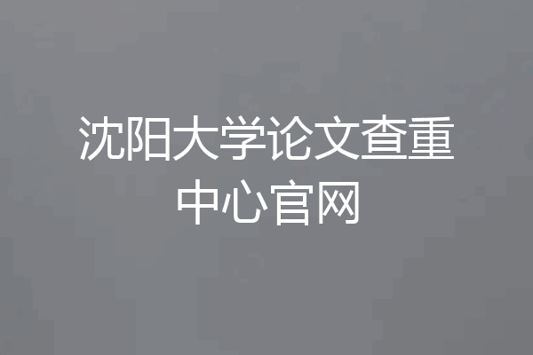 沈阳大学论文查重中心官网