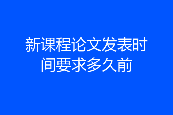 新课程论文发表时间要求多久前