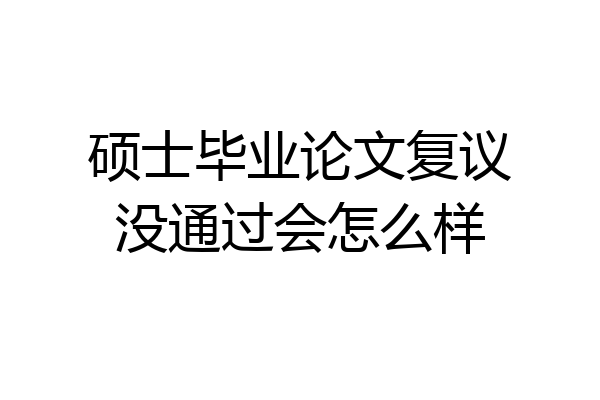 硕士毕业论文复议没通过会怎么样