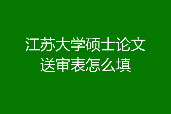 江苏大学硕士论文送审表怎么填