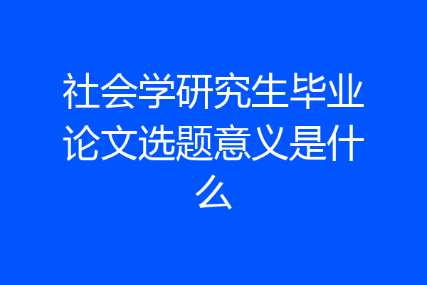 社会学研究生毕业论文选题意义是什么