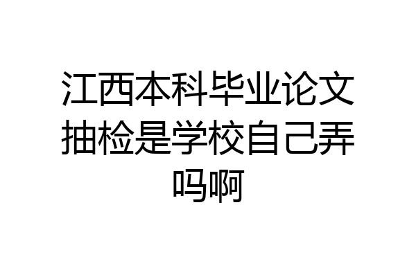 江西本科毕业论文抽检是学校自己弄吗啊