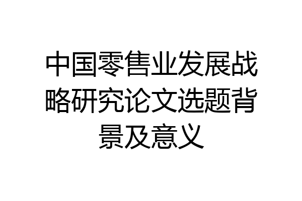 中国零售业发展战略研究论文选题背景及意义