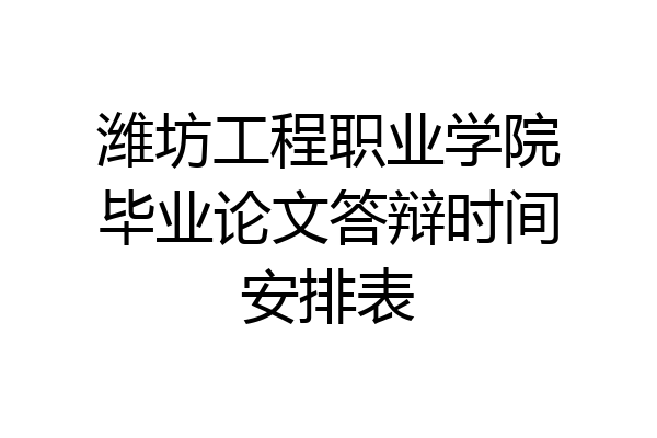 潍坊工程职业学院毕业论文答辩时间安排表