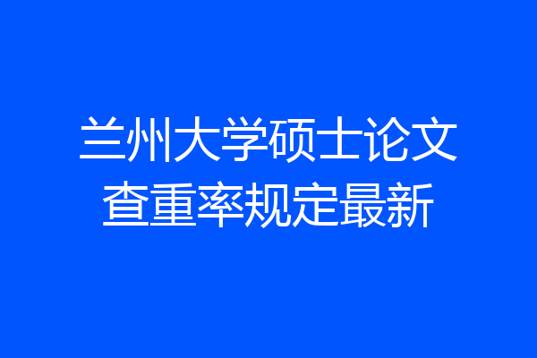 兰州大学硕士论文查重率规定最新