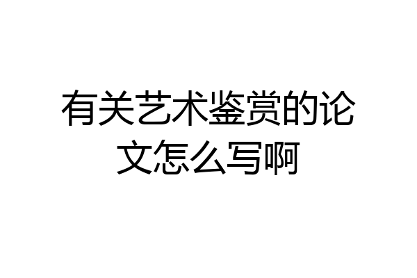 有关艺术鉴赏的论文怎么写啊