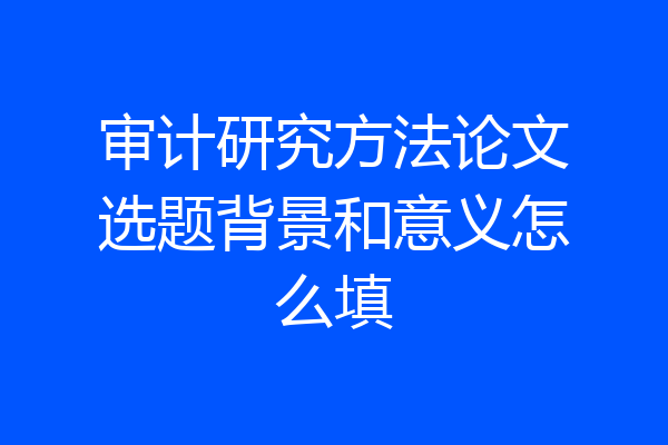 审计研究方法论文选题背景和意义怎么填