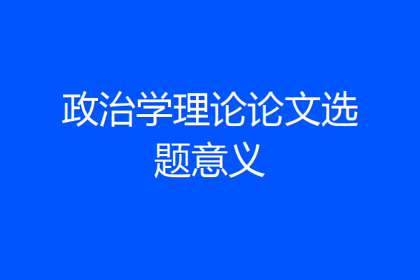政治学理论论文选题意义