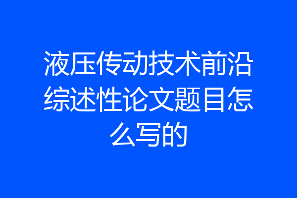 液压传动技术前沿综述性论文题目怎么写的